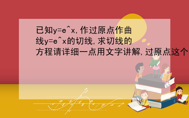 已知y=e^x,作过原点作曲线y=e^x的切线,求切线的方程请详细一点用文字讲解,过原点这个条件要怎么用啊？