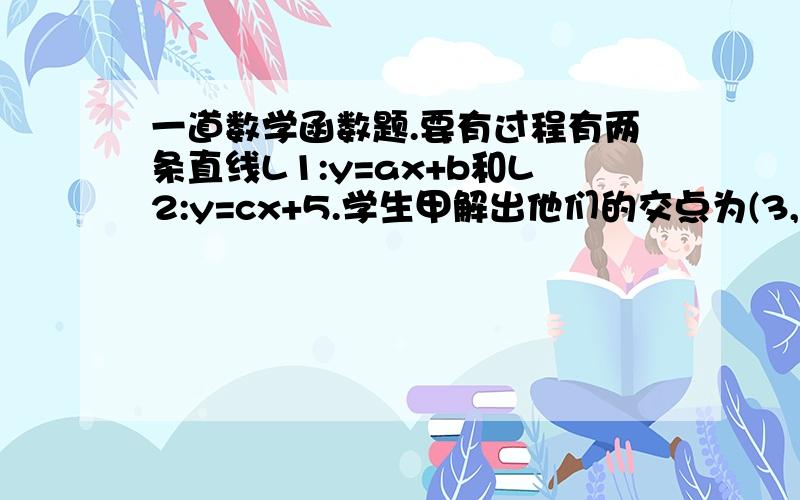 一道数学函数题.要有过程有两条直线L1:y=ax+b和L2:y=cx+5.学生甲解出他们的交点为(3,-2),学生乙因马虎把c抄错而解出他们的交点为(3/4,1/4).求出这两条直线的解析式.