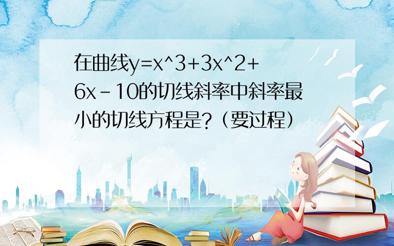 在曲线y=x^3+3x^2+6x-10的切线斜率中斜率最小的切线方程是?（要过程）