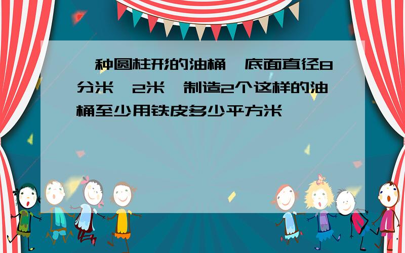 一种圆柱形的油桶,底面直径8分米,2米,制造2个这样的油桶至少用铁皮多少平方米