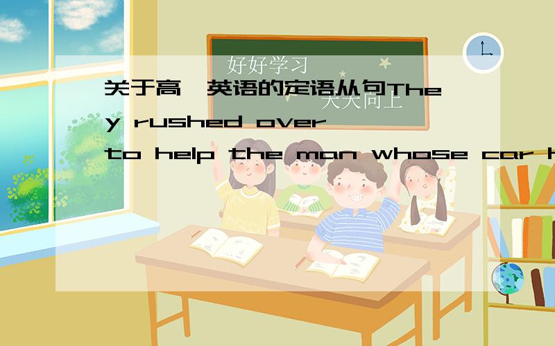 关于高一英语的定语从句They rushed over to help the man whose car had broken dwon.      Nobody wants the house whose roof has fallen in.      这两句的主语,谓语,宾语,定语分别是什么?