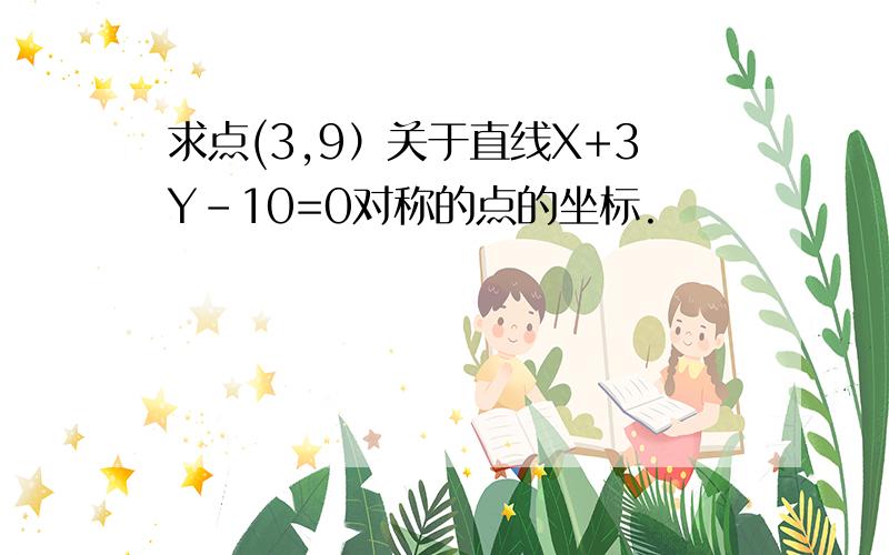 求点(3,9）关于直线X+3Y-10=0对称的点的坐标.