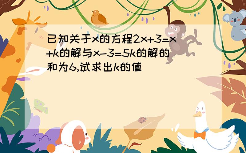 已知关于x的方程2x+3=x+k的解与x-3=5k的解的和为6,试求出k的值