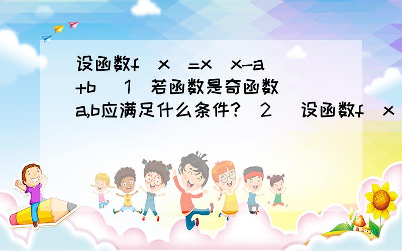 设函数f(x)=x|x-a|+b (1)若函数是奇函数 a,b应满足什么条件?(2) 设函数f(x)是R上的增函数 求实数a的值(3) 若b=-2,存在x0属于[2,3]时,使f(x0)>2 求a的取值范围感激不尽o(∩_∩)o...