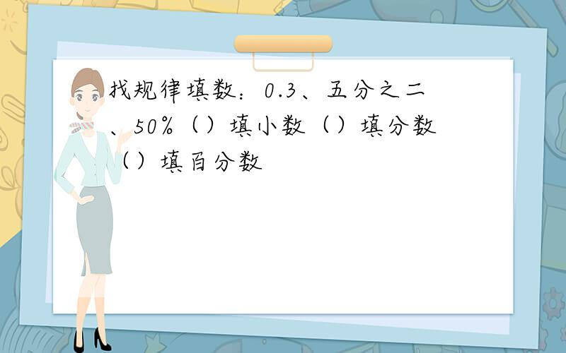 找规律填数：0.3、五分之二、50%（）填小数（）填分数（）填百分数