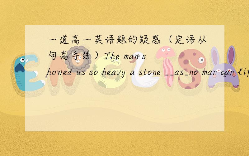 一道高一英语题的疑惑（定语从句高手进）The man showed us so heavy a stone __as_no man can lift为什么若在lift后加了it就选填that?原来的lift不是缺宾语么,为什么不用that,而加了it不就变成缺状语了,为什