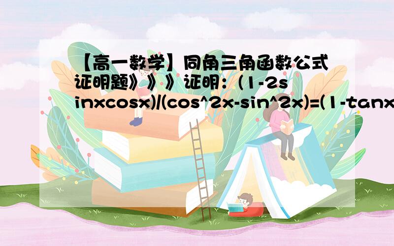 【高一数学】同角三角函数公式证明题》》》证明：(1-2sinxcosx)/(cos^2x-sin^2x)=(1-tanx)/(1+tanx)请证明上面式子,写出全过程,