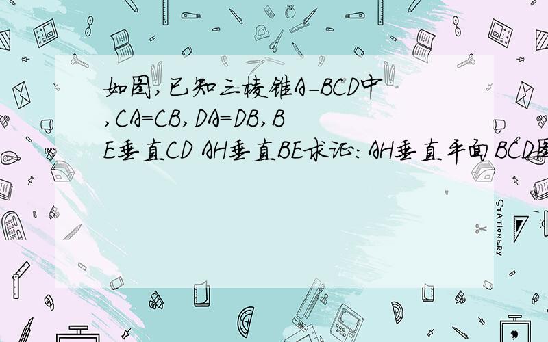 如图,已知三棱锥A-BCD中,CA=CB,DA=DB,BE垂直CD AH垂直BE求证：AH垂直平面BCD图