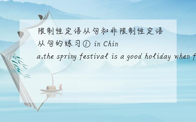 限制性定语从句和非限制性定语从句的练习① in China,the spring festival is a good holiday when family members get together①句是由___引导的___定语从句,先行词为___.可译为：在中国,春节是一个家人团聚的