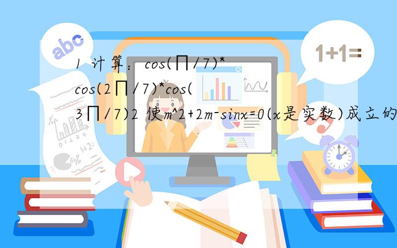 1 计算：cos(∏/7)*cos(2∏/7)*cos(3∏/7)2 使m^2+2m-sinx=0(x是实数)成立的实数m满足的条件为_______3 已知0