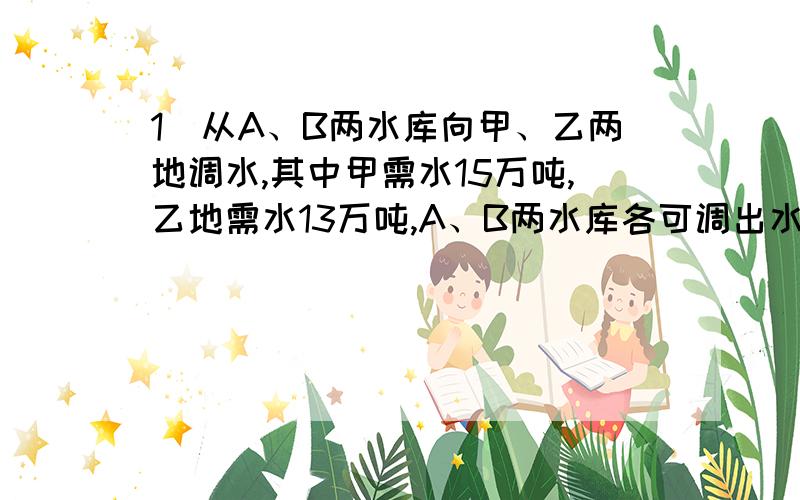 1）从A、B两水库向甲、乙两地调水,其中甲需水15万吨,乙地需水13万吨,A、B两水库各可调出水14万吨.从A地到甲地50千米,到乙地30千米；从B地到甲地60千米,到乙地45千米,设计一个方案使水的调运