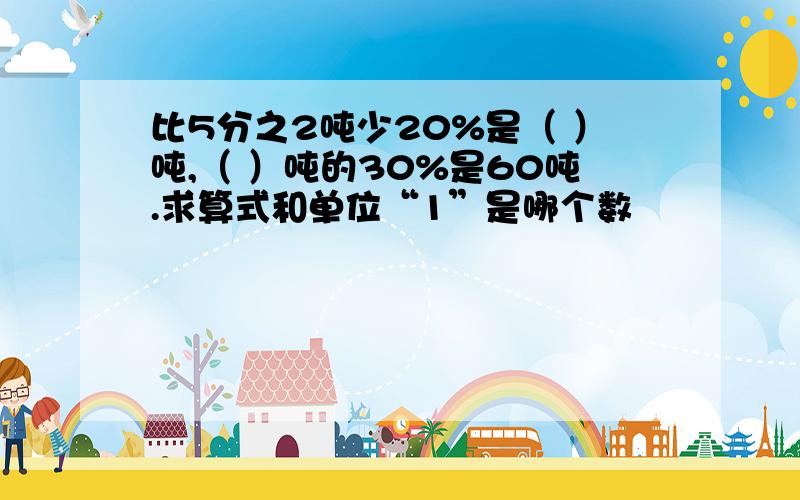 比5分之2吨少20%是（ ）吨,（ ）吨的30%是60吨.求算式和单位“1”是哪个数