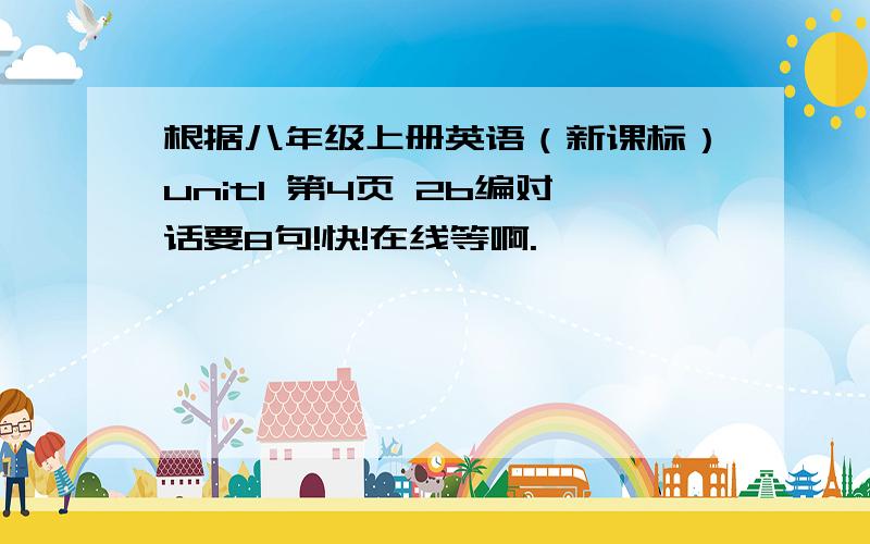 根据八年级上册英语（新课标）unit1 第4页 2b编对话要8句!快!在线等啊.