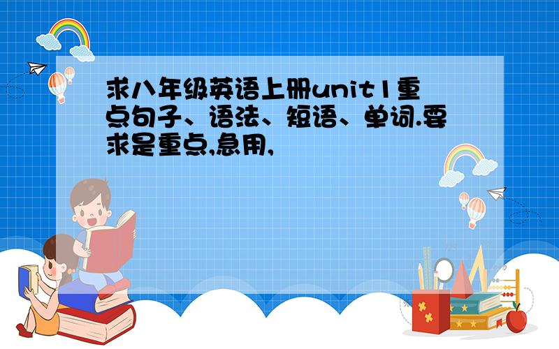 求八年级英语上册unit1重点句子、语法、短语、单词.要求是重点,急用,