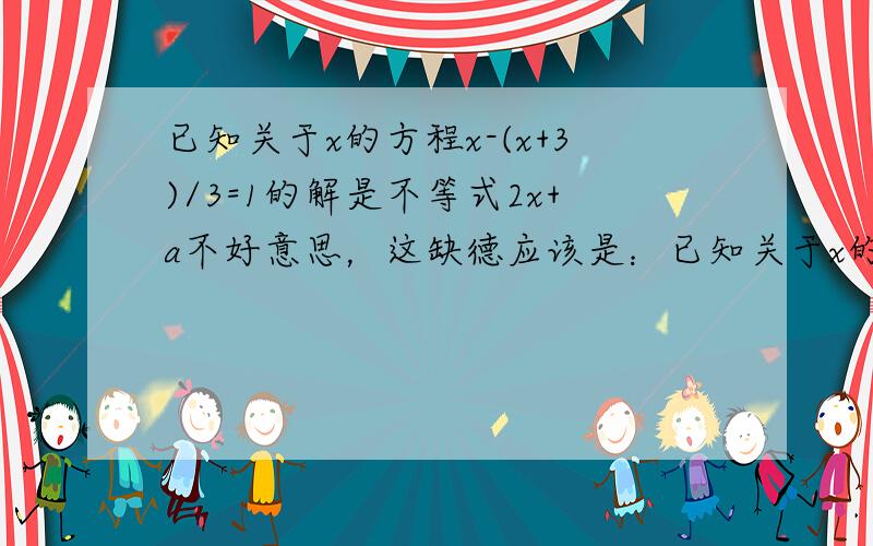 已知关于x的方程x-(x+3)/3=1的解是不等式2x+a不好意思，这缺德应该是：已知关于x的方程x-(x+a)/3=1的解是不等式2x+a