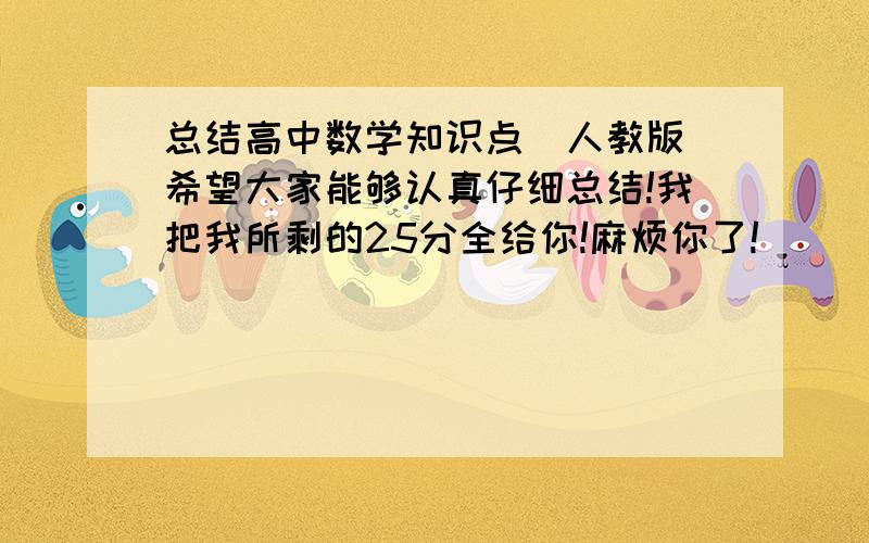 总结高中数学知识点(人教版）希望大家能够认真仔细总结!我把我所剩的25分全给你!麻烦你了!