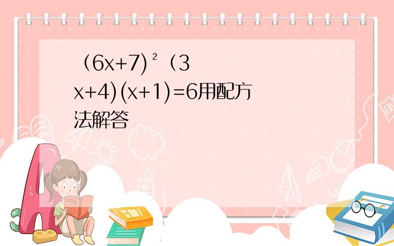 （6x+7)²（3x+4)(x+1)=6用配方法解答