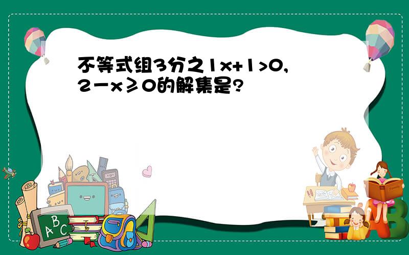 不等式组3分之1x+1>0,2－x≥0的解集是?