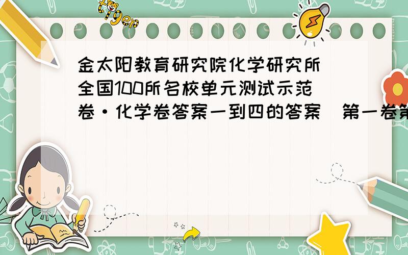 金太阳教育研究院化学研究所 全国100所名校单元测试示范卷·化学卷答案一到四的答案  第一卷第一题是21世纪将是开发海洋的世纪,海洋的水资源.海水中含量最多的非金属离子是