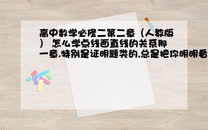 高中数学必修二第二章（人教版） 怎么学点线面直线的关系那一章.特别是证明题类的,总是把你明明看着就是事实的题来让你证明,选择题总是问 下列命题不正确的是什么.啊,纠结死了!平时