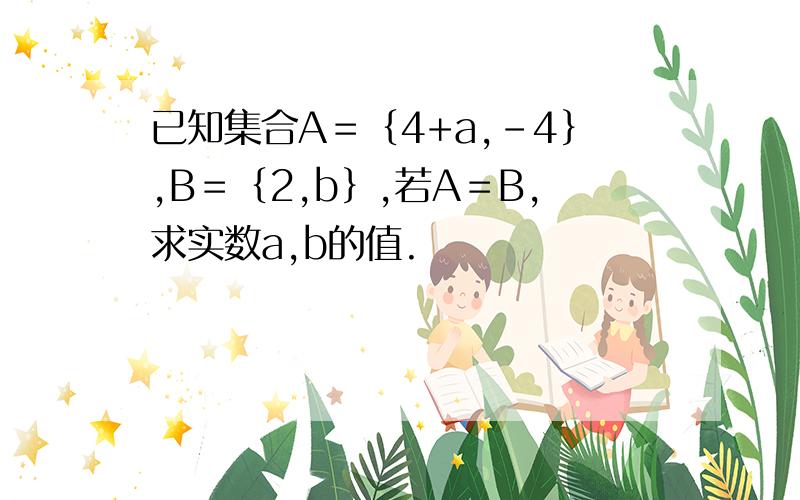 已知集合A＝﹛4+a,-4﹜,B＝﹛2,b﹜,若A＝B,求实数a,b的值.