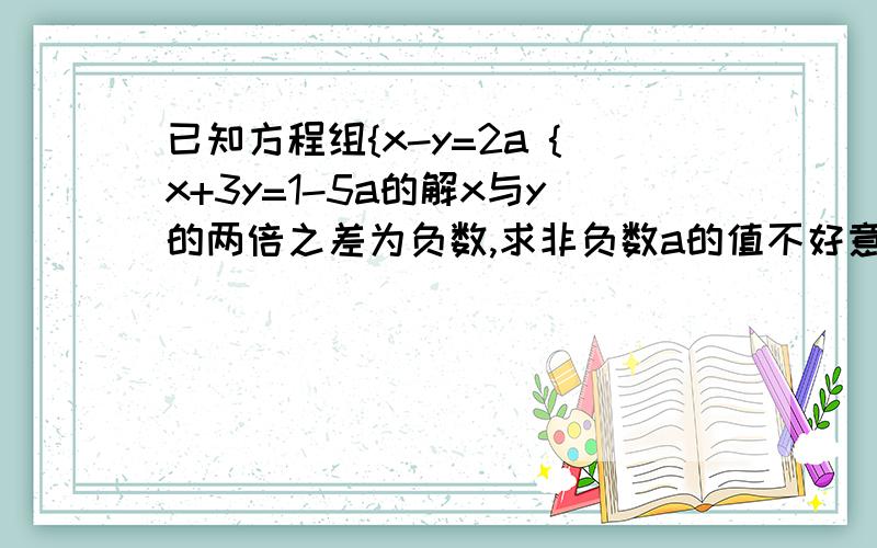 已知方程组{x-y=2a {x+3y=1-5a的解x与y的两倍之差为负数,求非负数a的值不好意思,麻烦大家了,