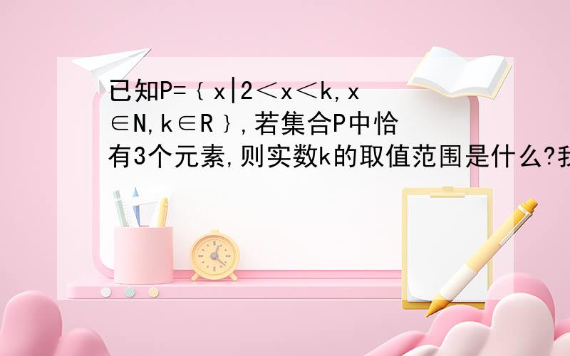 已知P=﹛x|2＜x＜k,x∈N,k∈R﹜,若集合P中恰有3个元素,则实数k的取值范围是什么?我刚刚初三毕业