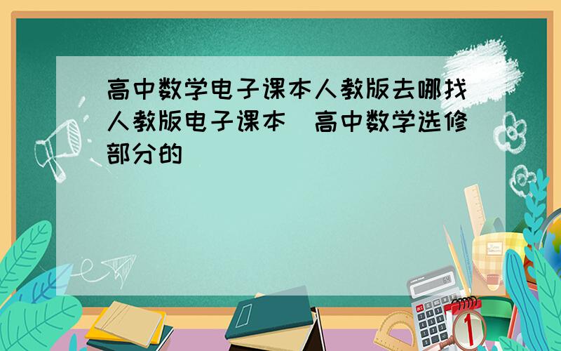 高中数学电子课本人教版去哪找人教版电子课本（高中数学选修部分的）