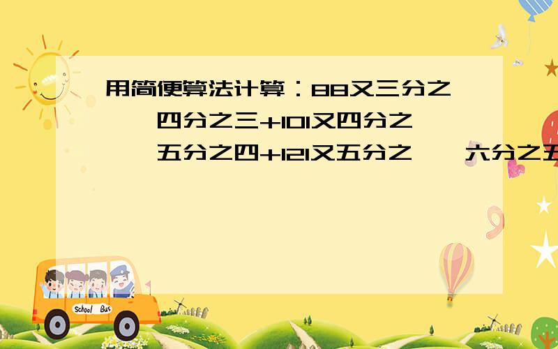 用简便算法计算：88又三分之一×四分之三+101又四分之一×五分之四+121又五分之一×六分之五88又1/3×3/4+101又1/4×4/5+121又1/15×5/6