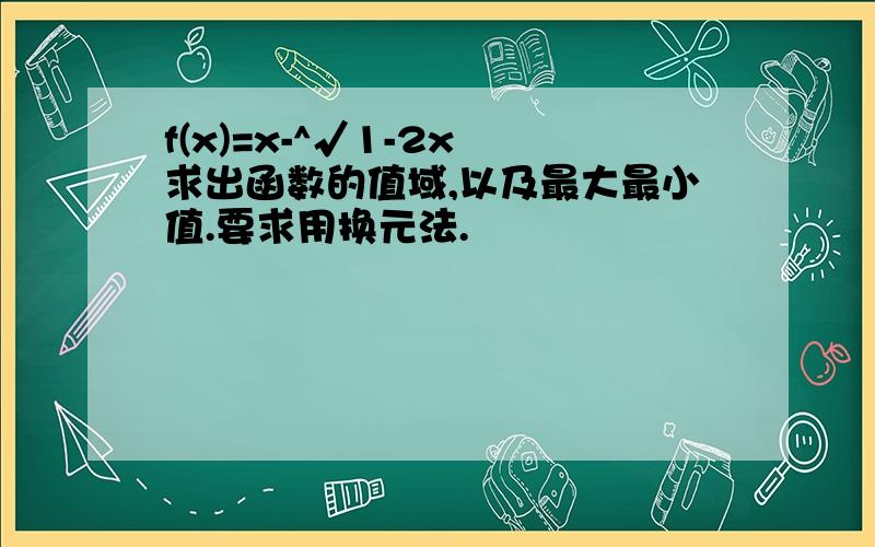 f(x)=x-^√1-2x 求出函数的值域,以及最大最小值.要求用换元法.