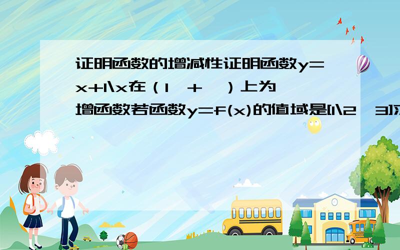 证明函数的增减性证明函数y=x+1\x在（1,+∞）上为增函数若函数y=f(x)的值域是[1\2,3]求函数F(x）=f（x)+1\f(x)的值域