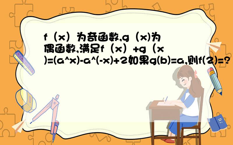 f（x）为奇函数,g（x)为偶函数,满足f（x）+g（x)=(a^x)-a^(-x)+2如果g(b)=a,则f(2)=?