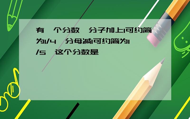 有一个分数,分子加上1可约简为1/4,分母减1可约简为1/5,这个分数是