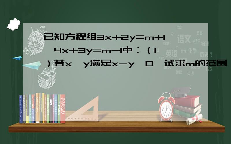 已知方程组3x+2y=m+1,4x+3y=m-1中；（1）若x、y满足x-y>0,试求m的范围；（2）若x、y均为负数,试求m的范围.