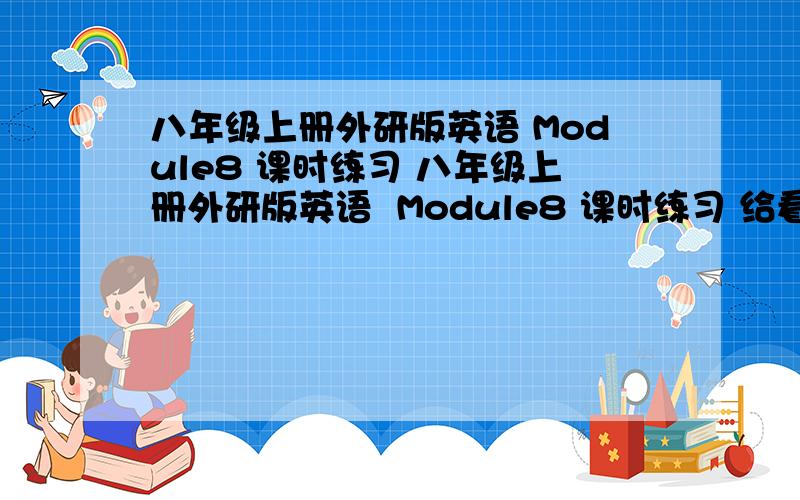 八年级上册外研版英语 Module8 课时练习 八年级上册外研版英语  Module8 课时练习 给看看对错 有错请批改 有的我空的 好的我给加分 图片顺序是乱的 亲多多保函！