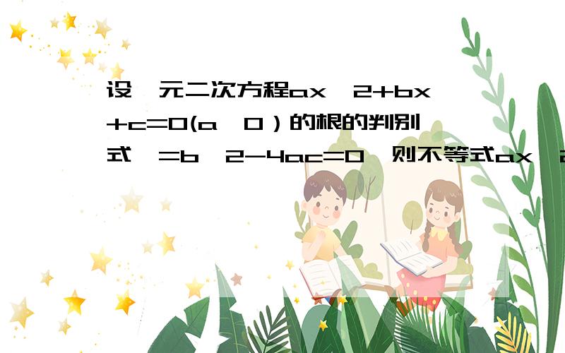 设一元二次方程ax^2+bx+c=0(a＜0）的根的判别式△=b^2-4ac=0,则不等式ax^2+bx-c≥0注意注意!第二个式子是减c而不是+c!和查到的答案不一样