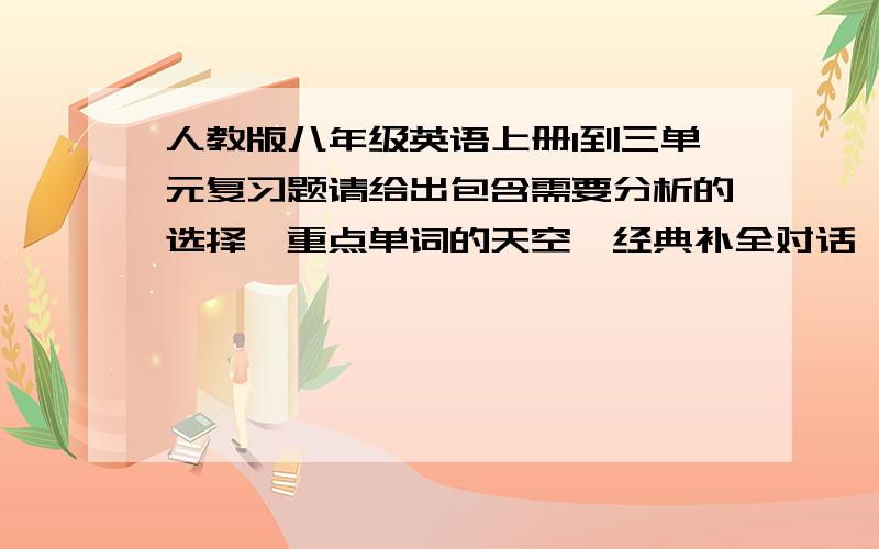 人教版八年级英语上册1到三单元复习题请给出包含需要分析的选择,重点单词的天空,经典补全对话,完型,阅读,推荐作文题目.