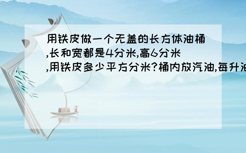 用铁皮做一个无盖的长方体油桶,长和宽都是4分米,高6分米,用铁皮多少平方分米?桶内放汽油,每升油重0.82千克,这个油桶可装汽油多少千克?