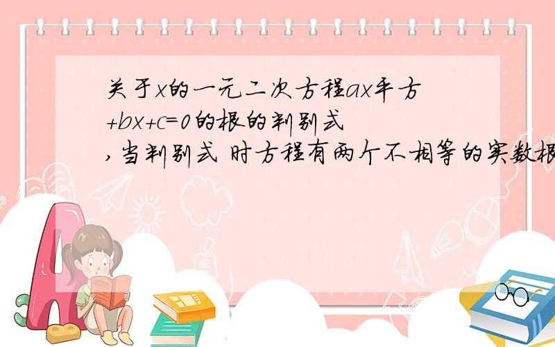 关于x的一元二次方程ax平方+bx+c=0的根的判别式 ,当判别式 时方程有两个不相等的实数根,当判别式 时方程有两个相等的实数根,当“三角形”大于等于时,方程两个根分别是x1= x2=a不等于0