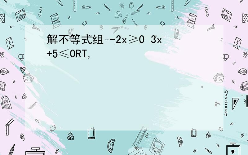 解不等式组 -2x≥0 3x+5≤0RT,