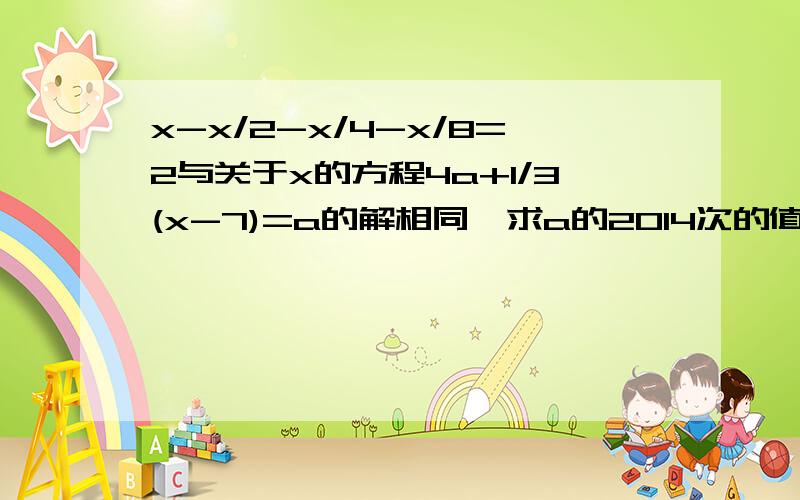 x-x/2-x/4-x/8=2与关于x的方程4a+1/3(x-7)=a的解相同,求a的2014次的值