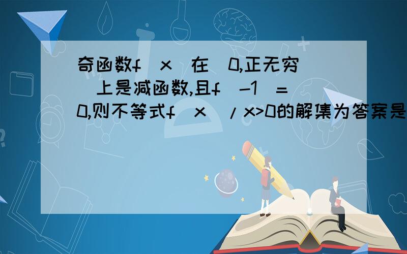 奇函数f(x)在(0,正无穷)上是减函数,且f(-1)=0,则不等式f(x)/x>0的解集为答案是（-1,0）∪（0,1）,求详解