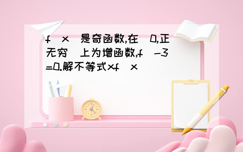 f(x)是奇函数,在（0,正无穷）上为增函数,f(-3)=0.解不等式xf(x)