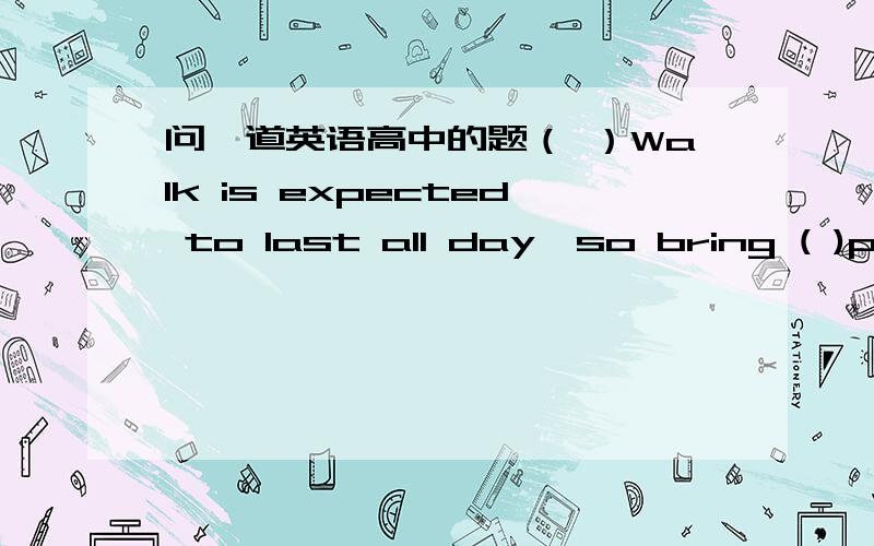 问一道英语高中的题（ ）Walk is expected to last all day,so bring ( )packed lunch .A.A;a B.The;不填 C.The;a D.A;不填