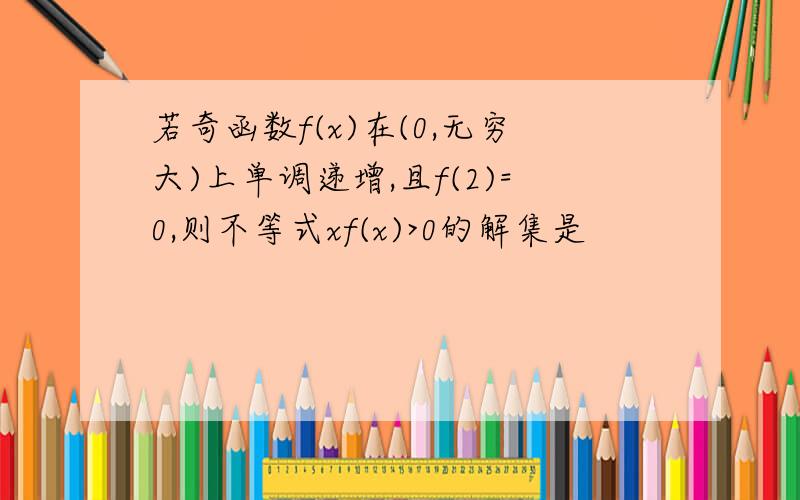 若奇函数f(x)在(0,无穷大)上单调递增,且f(2)=0,则不等式xf(x)>0的解集是