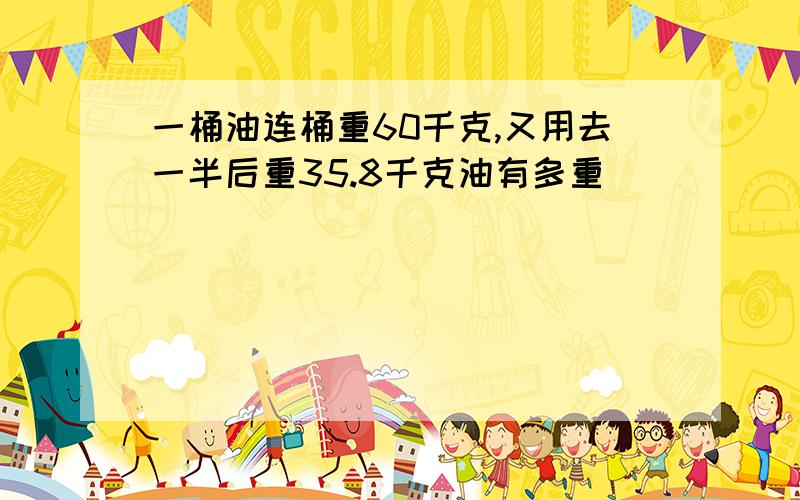 一桶油连桶重60千克,又用去一半后重35.8千克油有多重