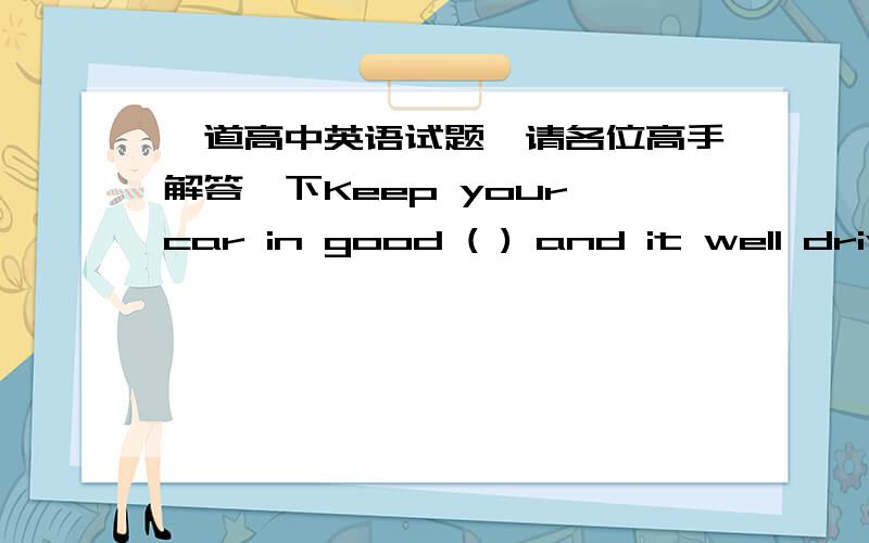 一道高中英语试题,请各位高手解答一下Keep your car in good ( ) and it well drive long. A.instruction  B.position  C.condtion  D.situation