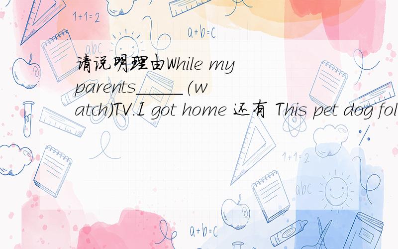 请说明理由While my parents_____(watch)TV.I got home 还有 This pet dog followed Old Henry everywhere 中为什么跟随为复数跟随为什么为过去式!