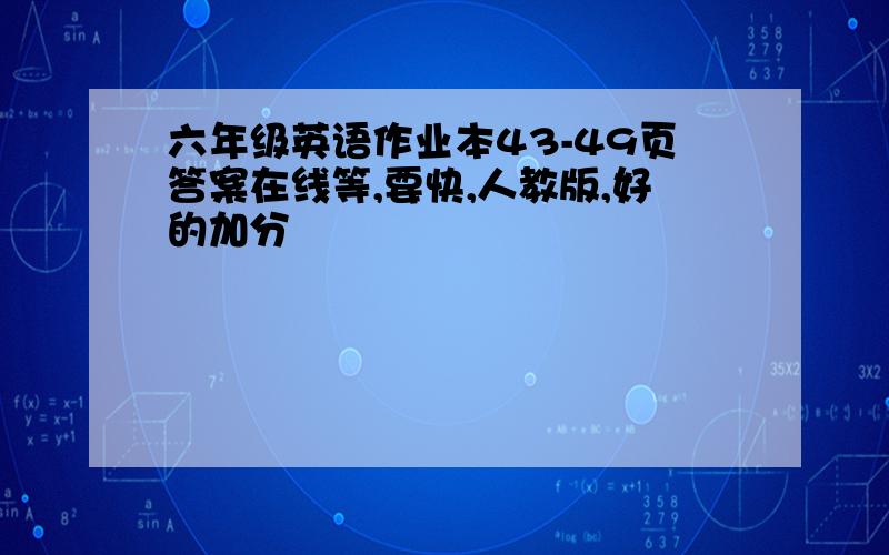 六年级英语作业本43-49页答案在线等,要快,人教版,好的加分