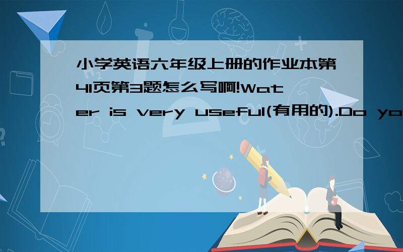 小学英语六年级上册的作业本第41页第3题怎么写啊!Water is very useful(有用的).Do you know where the water is?Write down as many as -possible(尽量多地).Water is very useful(有用的).Do you know where the water is?Write down